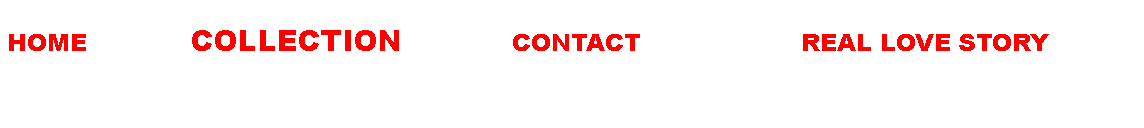 Casella di testo:  HOME             COLLECTION            CONTACT                    REAL LOVE STORY  
